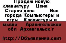 “Продаю новую клавиатуру“ › Цена ­ 500 › Старая цена ­ 750 - Все города Компьютеры и игры » Клавиатуры и мыши   . Архангельская обл.,Архангельск г.